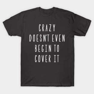 Crazy doesn't even begin to cover it T-Shirt